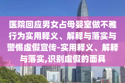 醫院回應男女占母嬰室做不雅行為實(shí)用釋義、解釋與落實(shí)與警惕虛假宣傳-實(shí)用釋義、解釋與落實(shí),識別虛假的面具