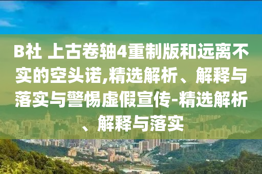 B社 上古卷軸4重制版和遠離不實(shí)的空頭諾,精選解析、解釋與落實(shí)與警惕虛假宣傳-精選解析、解釋與落實(shí)