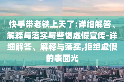 快手帶老鐵上天了:詳細解答、解釋與落實(shí)與警惕虛假宣傳-詳細解答、解釋與落實(shí),拒絕虛假的表面光