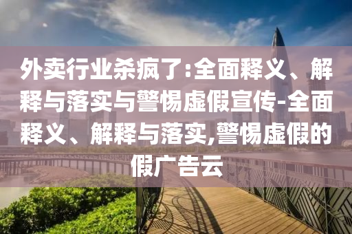 外賣(mài)行業(yè)殺瘋了:全面釋義、解釋與落實(shí)與警惕虛假宣傳-全面釋義、解釋與落實(shí),警惕虛假的假廣告云