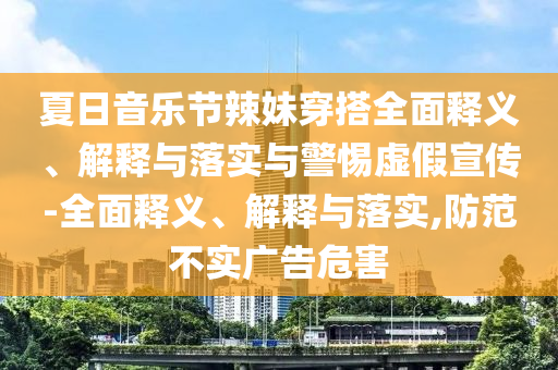 夏日音樂(lè )節辣妹穿搭全面釋義、解釋與落實(shí)與警惕虛假宣傳-全面釋義、解釋與落實(shí),防范不實(shí)廣告危害