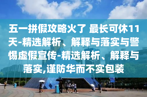 五一拼假攻略火了 最長(cháng)可休11天-精選解析、解釋與落實(shí)與警惕虛假宣傳-精選解析、解釋與落實(shí),謹防華而不實(shí)包裝