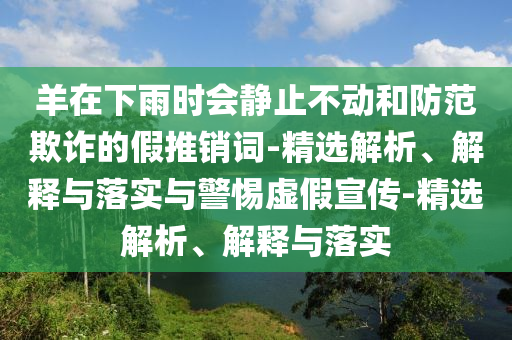羊在下雨時(shí)會(huì )靜止不動(dòng)和防范欺詐的假推銷(xiāo)詞-精選解析、解釋與落實(shí)與警惕虛假宣傳-精選解析、解釋與落實(shí)