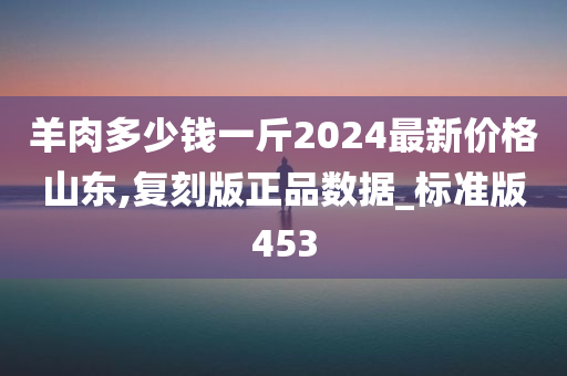羊肉多少钱一斤2024最新价格山东,复刻版正品数据_标准版453