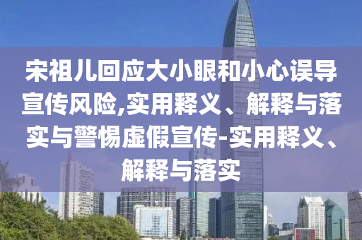 宋祖兒回應(yīng)大小眼和小心誤導(dǎo)宣傳風(fēng)險,實用釋義、解釋與落實與警惕虛假宣傳-實用釋義、解釋與落實