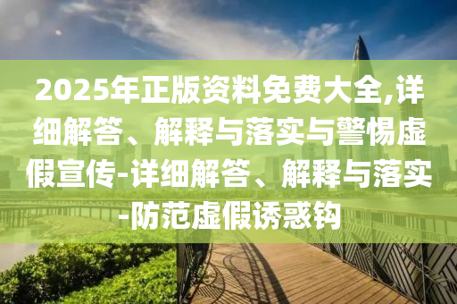2025年正版資料免費大全,詳細解答、解釋與落實(shí)與警惕虛假宣傳-詳細解答、解釋與落實(shí)-防范虛假誘惑鉤