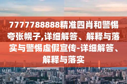 7777788888精準四肖和警惕夸張幌子,詳細解答、解釋與落實與警惕虛假宣傳-詳細解答、解釋與落實