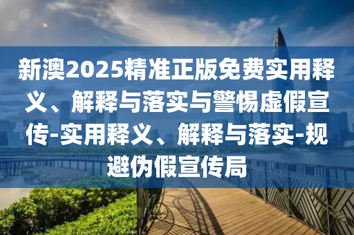 新澳2025精準正版免費實(shí)用釋義、解釋與落實(shí)與警惕虛假宣傳-實(shí)用釋義、解釋與落實(shí)-規避偽假宣傳局