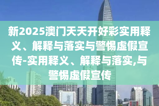 新2025澳門(mén)天天開(kāi)好彩實(shí)用釋義、解釋與落實(shí)與警惕虛假宣傳-實(shí)用釋義、解釋與落實(shí),與警惕虛假宣傳