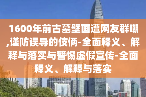 1600年前古墓壁畫(huà)遭網(wǎng)友群嘲,謹防誤導的伎倆-全面釋義、解釋與落實(shí)與警惕虛假宣傳-全面釋義、解釋與落實(shí)