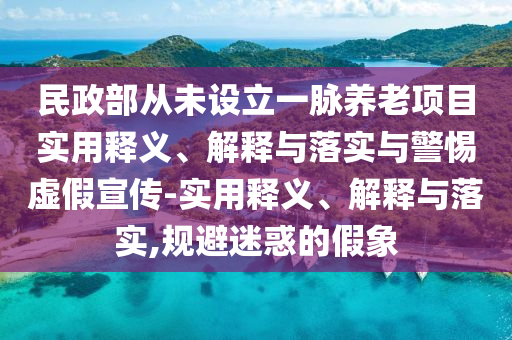 民政部從未設(shè)立一脈養(yǎng)老項目實(shí)用釋義、解釋與落實(shí)與警惕虛假宣傳-實(shí)用釋義、解釋與落實(shí),規(guī)避迷惑的假象
