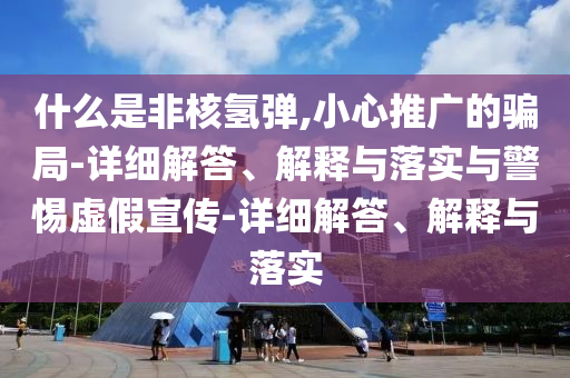 什么是非核氫彈,小心推廣的騙局-詳細解答、解釋與落實(shí)與警惕虛假宣傳-詳細解答、解釋與落實(shí)