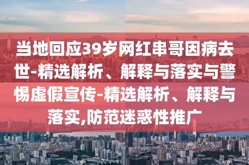 當地回應39歲網(wǎng)紅串哥因病去世-精選解析、解釋與落實(shí)與警惕虛假宣傳-精選解析、解釋與落實(shí),防范迷惑性推廣