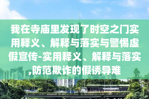 我在寺廟里發(fā)現了時(shí)空之門(mén)實(shí)用釋義、解釋與落實(shí)與警惕虛假宣傳-實(shí)用釋義、解釋與落實(shí),防范欺詐的假誘導難