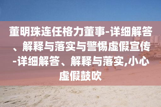 董明珠連任格力董事-詳細(xì)解答、解釋與落實(shí)與警惕虛假宣傳-詳細(xì)解答、解釋與落實(shí),小心虛假鼓吹