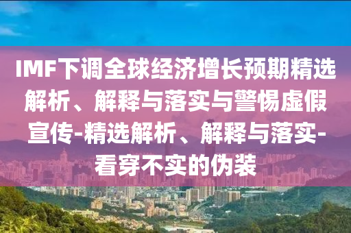 IMF下調全球經(jīng)濟增長(cháng)預期精選解析、解釋與落實(shí)與警惕虛假宣傳-精選解析、解釋與落實(shí)-看穿不實(shí)的偽裝