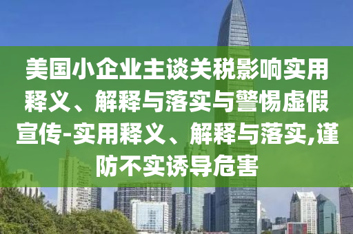 美國(guó)小企業(yè)主談關(guān)稅影響實(shí)用釋義、解釋與落實(shí)與警惕虛假宣傳-實(shí)用釋義、解釋與落實(shí),謹(jǐn)防不實(shí)誘導(dǎo)危害