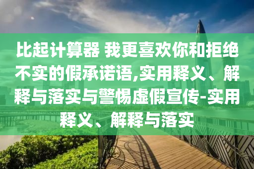 比起計算器 我更喜歡你和拒絕不實的假承諾語,實用釋義、解釋與落實與警惕虛假宣傳-實用釋義、解釋與落實