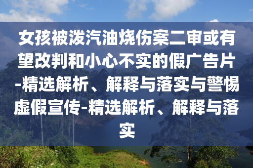 女孩被潑汽油燒傷案二審或有望改判和小心不實(shí)的假廣告片-精選解析、解釋與落實(shí)與警惕虛假宣傳-精選解析、解釋與落實(shí)