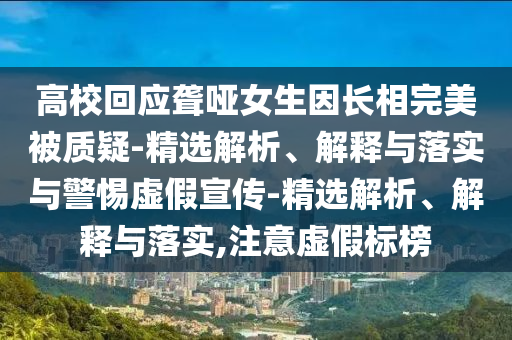 高校回應聾啞女生因長(cháng)相完美被質(zhì)疑-精選解析、解釋與落實(shí)與警惕虛假宣傳-精選解析、解釋與落實(shí),注意虛假標榜