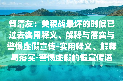 管清友：關(guān)稅戰最壞的時(shí)候已過(guò)去實(shí)用釋義、解釋與落實(shí)與警惕虛假宣傳-實(shí)用釋義、解釋與落實(shí)-警惕虛假的假宣傳語(yǔ)