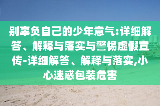 別辜負自己的少年意氣:詳細解答、解釋與落實(shí)與警惕虛假宣傳-詳細解答、解釋與落實(shí),小心迷惑包裝危害