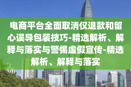 電商平臺全面取消僅退款和留心誤導包裝技巧-精選解析、解釋與落實(shí)與警惕虛假宣傳-精選解析、解釋與落實(shí)