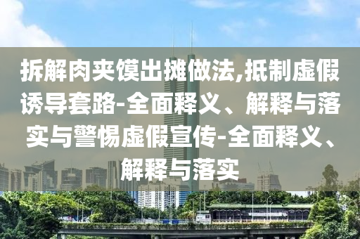拆解肉夾饃出攤做法,抵制虛假誘導套路-全面釋義、解釋與落實(shí)與警惕虛假宣傳-全面釋義、解釋與落實(shí)