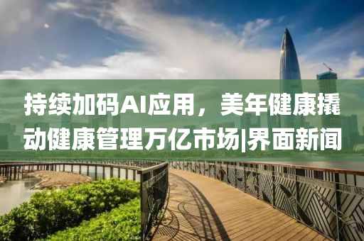 持續(xù)加碼AI應(yīng)用，美年健康撬動(dòng)健康管理萬億市場|界面新聞