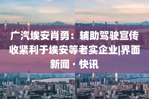 广汽埃安肖勇：辅助驾驶宣传收紧利于埃安等老实企业|界面新闻 · 快讯