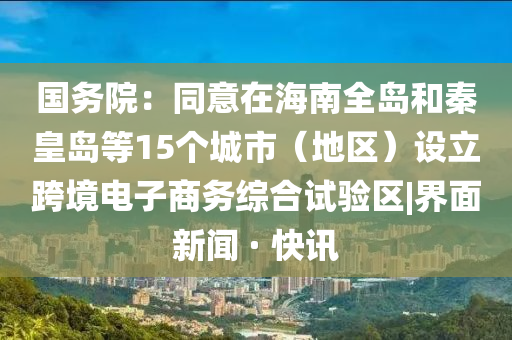 國務(wù)院：同意在海南全島和秦皇島等15個(gè)城市（地區）設立跨境電子商務(wù)綜合試驗區|界面新聞 · 快訊