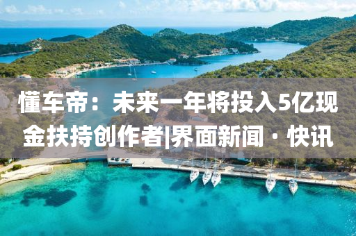 懂車(chē)帝：未來(lái)一年將投入5億現金扶持創(chuàng  )作者|界面新聞 · 快訊