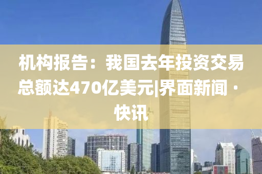 機構(gòu)報告:我國去年投資交易總額達470億美元|界面新聞 · 快訊