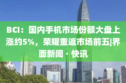 BCI：國內(nèi)手機市場份額大盤上漲約5%，榮耀重返市場前五|界面新聞 · 快訊