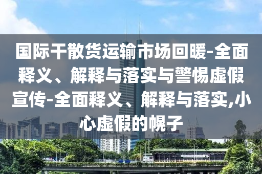 國際干散貨運(yùn)輸市場(chǎng)回暖-全面釋義、解釋與落實(shí)與警惕虛假宣傳-全面釋義、解釋與落實(shí),小心虛假的幌子