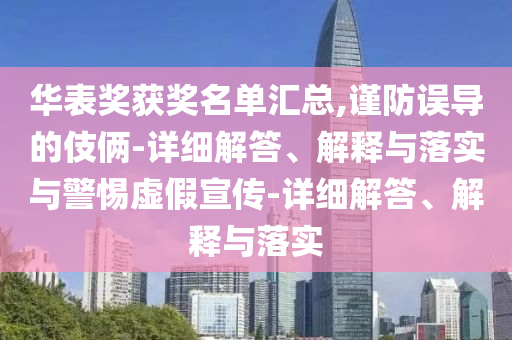 華表獎(jiǎng)獲獎(jiǎng)名單匯總,謹(jǐn)防誤導(dǎo)的伎倆-詳細(xì)解答、解釋與落實(shí)與警惕虛假宣傳-詳細(xì)解答、解釋與落實(shí)