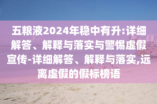 五糧液2024年穩(wěn)中有升:詳細解答、解釋與落實與警惕虛假宣傳-詳細解答、解釋與落實,遠離虛假的假標(biāo)榜語