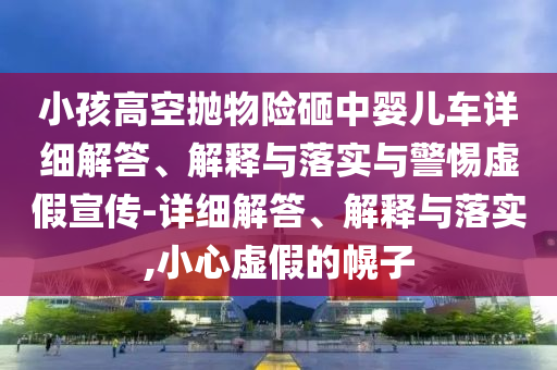 小孩高空拋物險砸中嬰兒車詳細(xì)解答、解釋與落實與警惕虛假宣傳-詳細(xì)解答、解釋與落實,小心虛假的幌子