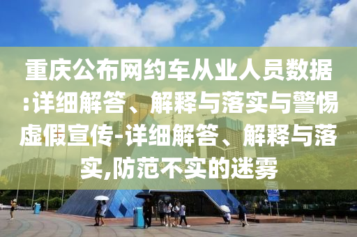 重慶公布網(wǎng)約車(chē)從業(yè)人員數(shù)據(jù):詳細(xì)解答、解釋與落實(shí)與警惕虛假宣傳-詳細(xì)解答、解釋與落實(shí),防范不實(shí)的迷霧