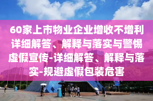 60家上市物業(yè)企業(yè)增收不增利詳細(xì)解答、解釋與落實(shí)與警惕虛假宣傳-詳細(xì)解答、解釋與落實(shí)-規(guī)避虛假包裝危害