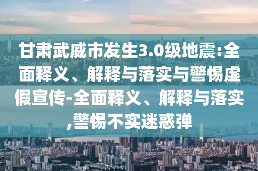 甘肅武威市發(fā)生3.0級地震:全面釋義、解釋與落實與警惕虛假宣傳-全面釋義、解釋與落實,警惕不實迷惑彈