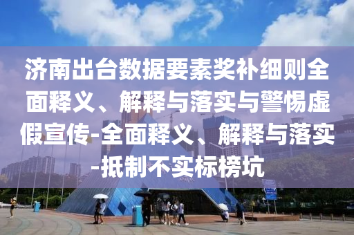 濟南出臺數(shù)據(jù)要素獎補細則全面釋義、解釋與落實與警惕虛假宣傳-全面釋義、解釋與落實-抵制不實標(biāo)榜坑