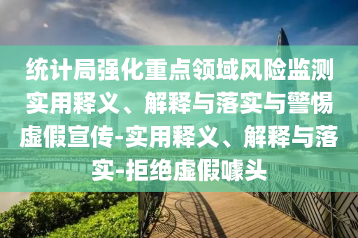 統(tǒng)計局強化重點領域風險監(jiān)測實用釋義、解釋與落實與警惕虛假宣傳-實用釋義、解釋與落實-拒絕虛假噱頭