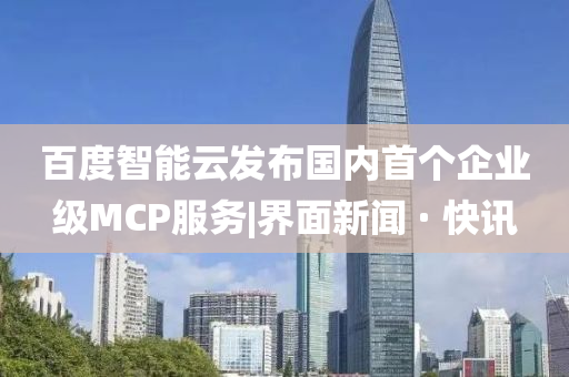 百度智能云發(fā)布國內(nèi)首個企業(yè)級MCP服務(wù)|界面新聞 · 快訊