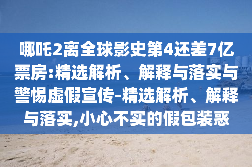 哪吒2離全球影史第4還差7億票房:精選解析、解釋與落實(shí)與警惕虛假宣傳-精選解析、解釋與落實(shí),小心不實(shí)的假包裝惑