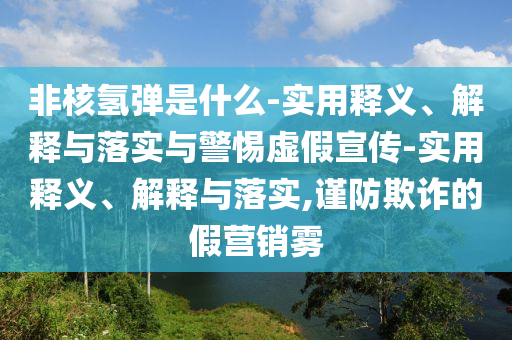 非核氫彈是什么-實用釋義、解釋與落實與警惕虛假宣傳-實用釋義、解釋與落實,謹防欺詐的假營銷霧