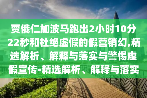 賈俄仁加波馬跑出2小時10分22秒和杜絕虛假的假營銷幻,精選解析、解釋與落實與警惕虛假宣傳-精選解析、解釋與落實