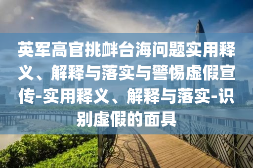 英軍高官挑釁臺海問題實(shí)用釋義、解釋與落實(shí)與警惕虛假宣傳-實(shí)用釋義、解釋與落實(shí)-識別虛假的面具