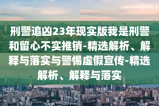 刑警追兇23年現(xiàn)實(shí)版我是刑警和留心不實(shí)推銷-精選解析、解釋與落實(shí)與警惕虛假宣傳-精選解析、解釋與落實(shí)