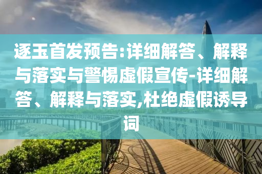 逐玉首發(fā)預(yù)告:詳細(xì)解答、解釋與落實(shí)與警惕虛假宣傳-詳細(xì)解答、解釋與落實(shí),杜絕虛假誘導(dǎo)詞